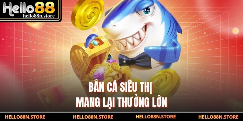 Bắn cá siêu thị mang lại thưởng lớn