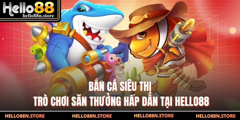 Bắn Cá Siêu Thị - Trò Chơi Săn Thưởng Hấp Dẫn Tại Hello88